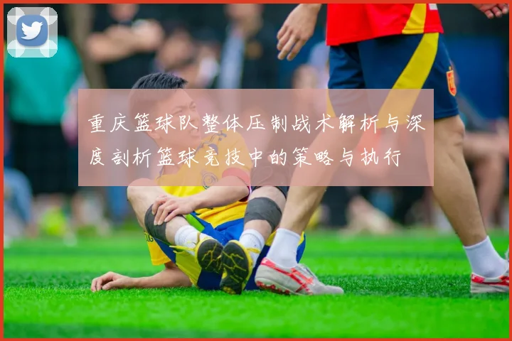 重庆篮球队整体压制战术解析与深度剖析篮球竞技中的策略与执行