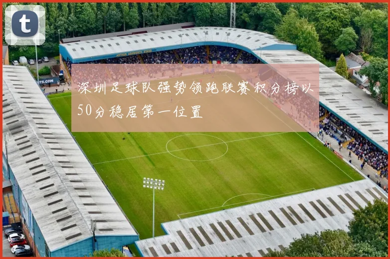 深圳足球队强势领跑联赛积分榜以50分稳居第一位置