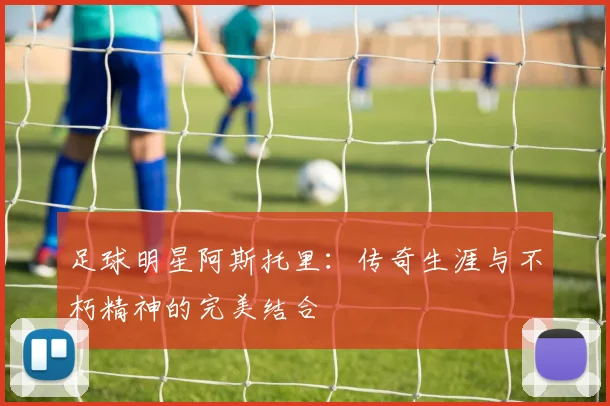 足球明星阿斯托里：传奇生涯与不朽精神的完美结合