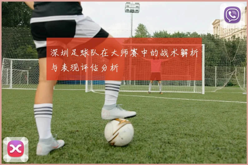 深圳足球队在大师赛中的战术解析与表现评估分析