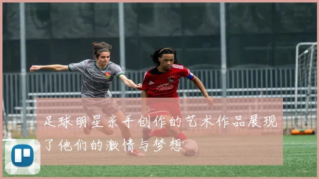 足球明星亲手创作的艺术作品展现了他们的激情与梦想