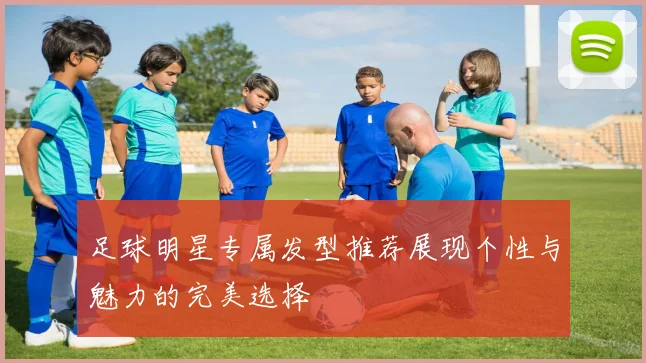 足球明星专属发型推荐展现个性与魅力的完美选择