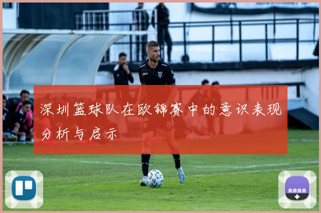 深圳篮球队在欧锦赛中的意识表现分析与启示