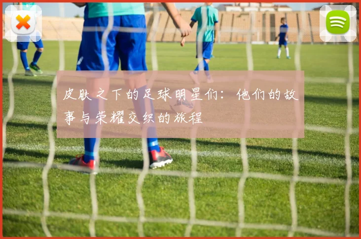 皮肤之下的足球明星们：他们的故事与荣耀交织的旅程