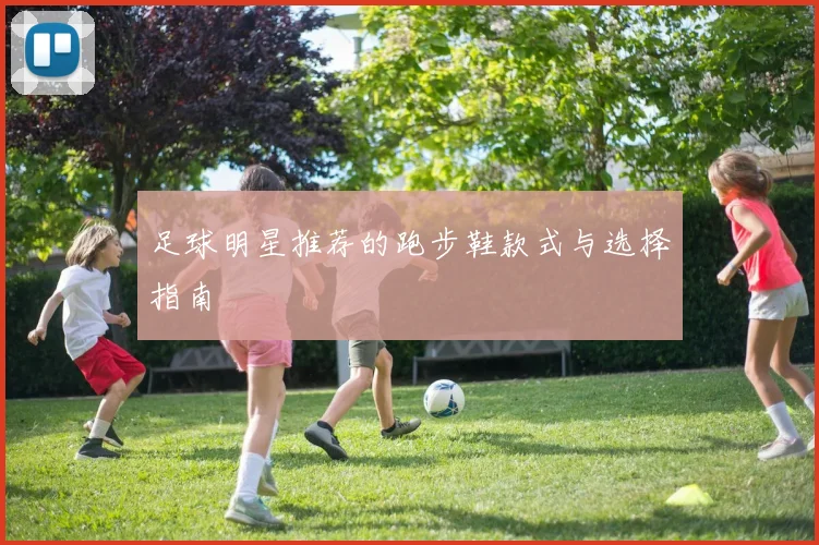 足球明星推荐的跑步鞋款式与选择指南