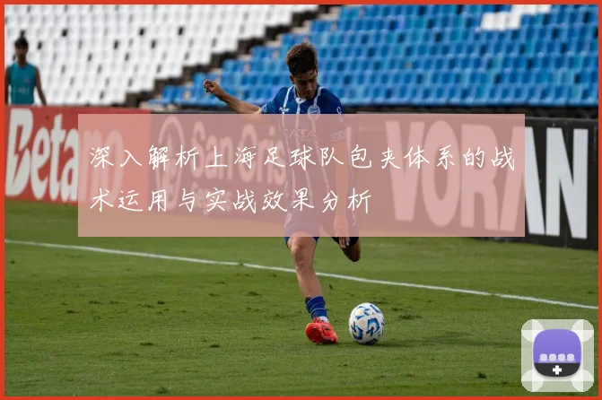 深入解析上海足球队包夹体系的战术运用与实战效果分析
