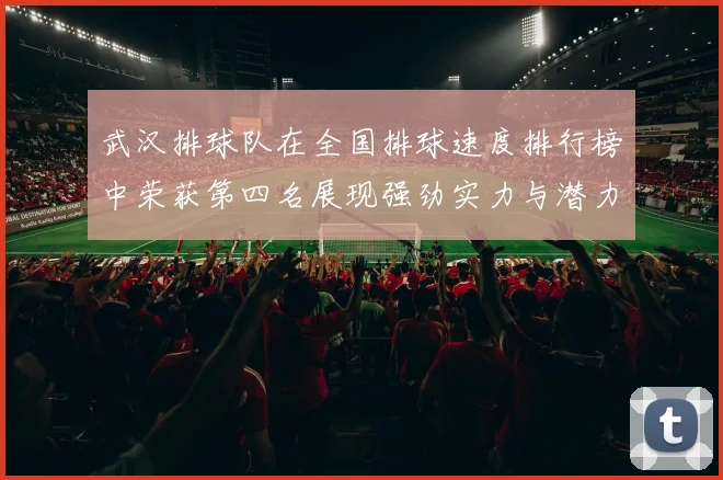 武汉排球队在全国排球速度排行榜中荣获第四名展现强劲实力与潜力