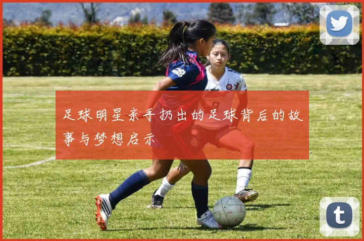 足球明星亲手扔出的足球背后的故事与梦想启示