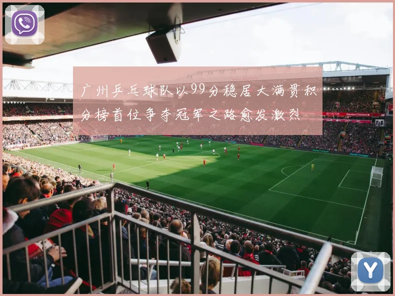 广州乒乓球队以99分稳居大满贯积分榜首位争夺冠军之路愈发激烈