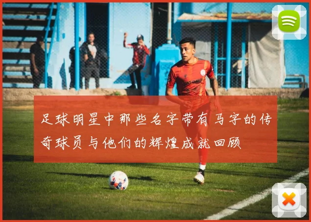 足球明星中那些名字带有马字的传奇球员与他们的辉煌成就回顾