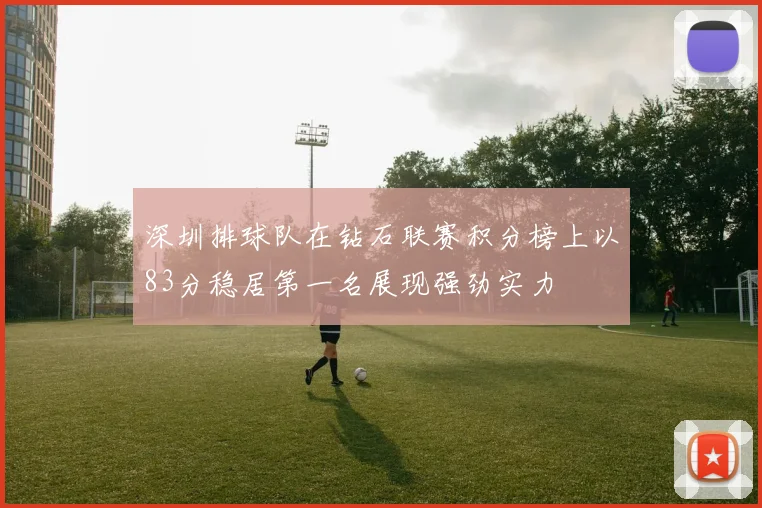 深圳排球队在钻石联赛积分榜上以83分稳居第一名展现强劲实力