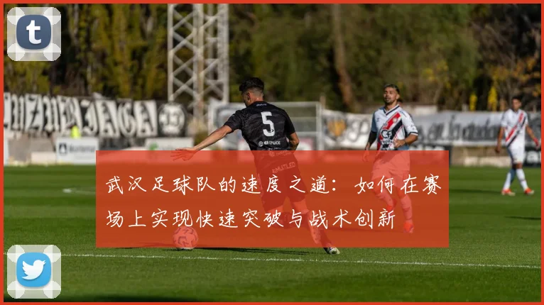 武汉足球队的速度之道：如何在赛场上实现快速突破与战术创新