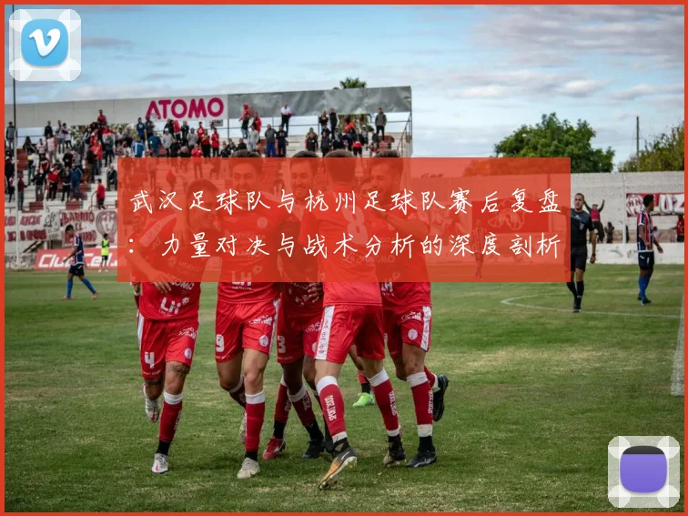 武汉足球队与杭州足球队赛后复盘：力量对决与战术分析的深度剖析