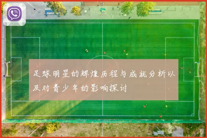 足球明星的辉煌历程与成就分析以及对青少年的影响探讨